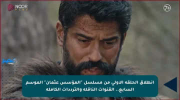 انطلاق الحلقة الأولى من مسلسل “المؤسس عثمان” الموسم السابع.. القنوات الناقلة والترددات الكاملة